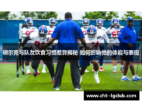 胡尔克与队友饮食习惯差异揭秘 如何影响他的体能与表现