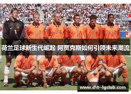 荷兰足球新生代崛起 阿贾克斯如何引领未来潮流