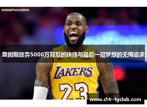 詹姆斯放弃5000万背后的抉择与最后一冠梦想的无悔追求