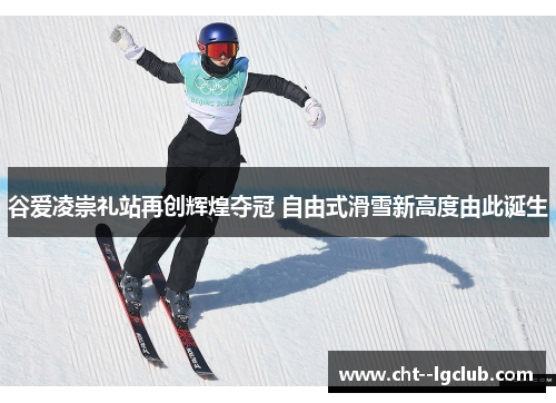 谷爱凌崇礼站再创辉煌夺冠 自由式滑雪新高度由此诞生