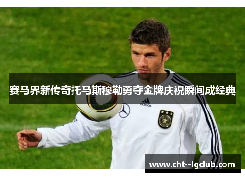 赛马界新传奇托马斯穆勒勇夺金牌庆祝瞬间成经典