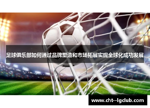 足球俱乐部如何通过品牌塑造和市场拓展实现全球化成功发展