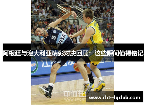 阿根廷与澳大利亚精彩对决回顾：这些瞬间值得铭记