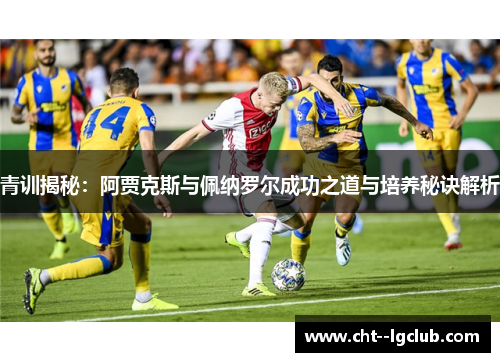 青训揭秘：阿贾克斯与佩纳罗尔成功之道与培养秘诀解析