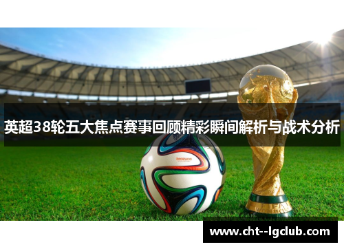 英超38轮五大焦点赛事回顾精彩瞬间解析与战术分析