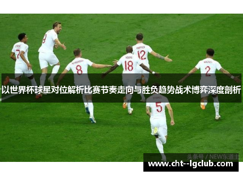 以世界杯球星对位解析比赛节奏走向与胜负趋势战术博弈深度剖析