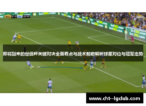 即将到来的世俱杯关键对决全面看点与战术前瞻解析球星对位与冠军走势