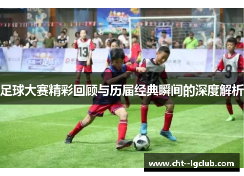 足球大赛精彩回顾与历届经典瞬间的深度解析