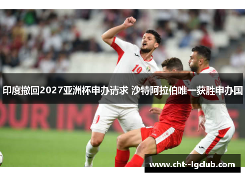 印度撤回2027亚洲杯申办请求 沙特阿拉伯唯一获胜申办国