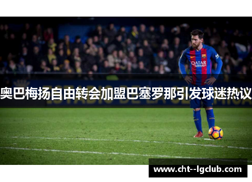 奥巴梅扬自由转会加盟巴塞罗那引发球迷热议