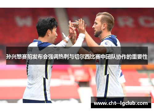 孙兴慜赛前发布会强调热刺与切尔西比赛中团队协作的重要性