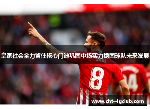 皇家社会全力留住核心门迪巩固中场实力稳固球队未来发展 皇家社会全力留住核心门迪巩固中场实力稳固球队未来发展