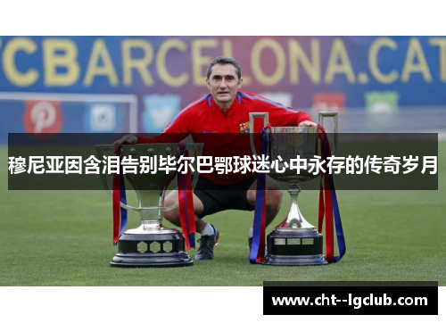 穆尼亚因含泪告别毕尔巴鄂球迷心中永存的传奇岁月 穆尼亚因含泪告别毕尔巴鄂球迷心中永存的传奇岁月