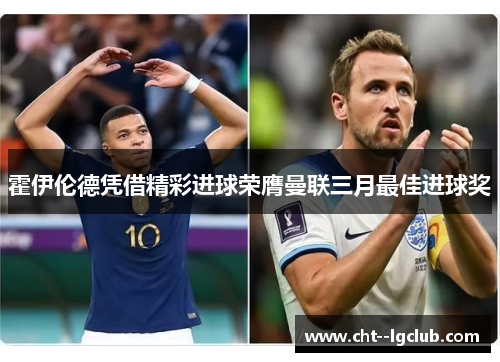 霍伊伦德凭借精彩进球荣膺曼联三月最佳进球奖 霍伊伦德凭借精彩进球荣膺曼联三月最佳进球奖