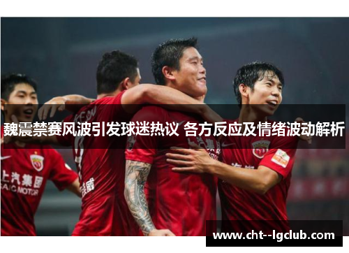 魏震禁赛风波引发球迷热议 各方反应及情绪波动解析