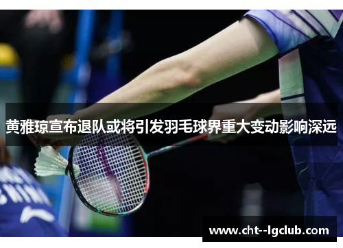 黄雅琼宣布退队或将引发羽毛球界重大变动影响深远