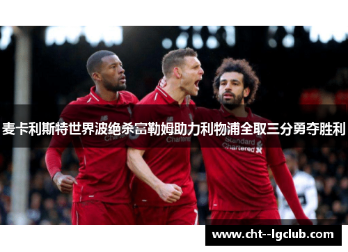 麦卡利斯特世界波绝杀富勒姆助力利物浦全取三分勇夺胜利