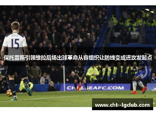 保托雷斯引领维拉后场出球革命从容组织让防线变成进攻发起点