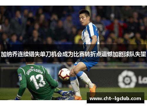 加纳乔连续错失单刀机会成为比赛转折点遗憾加剧球队失望