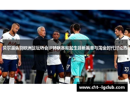 贝尔温告别欧洲足坛转会沙特联赛掀起生涯新篇章与淘金时代讨论热