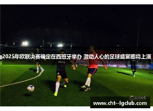 2025年欧联决赛确定在西班牙举办 激动人心的足球盛宴即将上演 2025年欧联决赛确定在西班牙举办 激动人心的足球盛宴即将上演