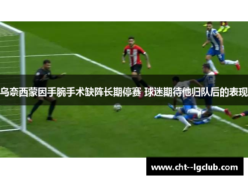 乌奈西蒙因手腕手术缺阵长期停赛 球迷期待他归队后的表现 乌奈西蒙因手腕手术缺阵长期停赛 球迷期待他归队后的表现