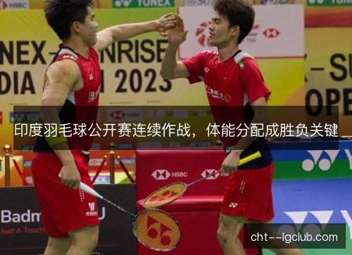 印度羽毛球公开赛连续作战,体能分配成胜负关键 印度羽毛球公开赛连续作战,体能分配成胜负关键